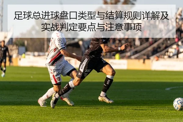 足球总进球盘口类型与结算规则详解及实战判定要点与注意事项